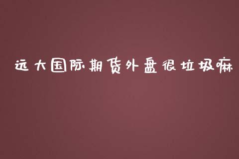 远大国际期货外盘很垃圾嘛