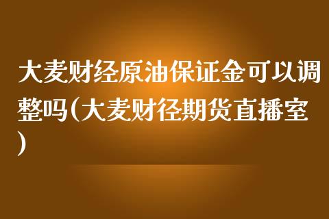 大麦财经原油保证金可以调整吗(大麦财径期货直播室)