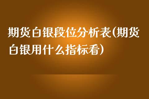 期货白银段位分析表(期货白银用什么指标看)