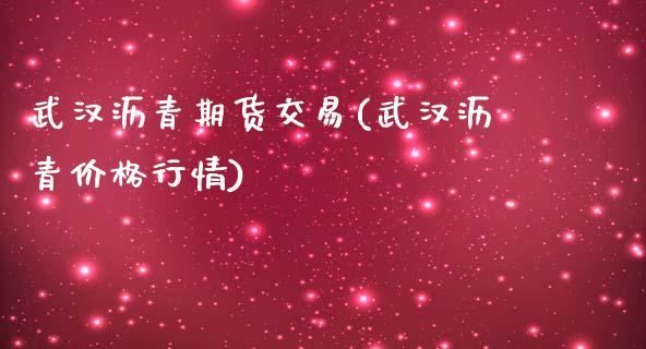 武汉沥青期货交易(武汉沥青价格行情)