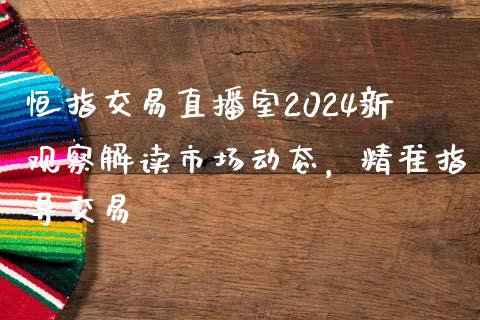 恒指交易直播室2024新观察解读市场动态，精准指导交易