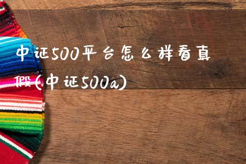 中证500平台怎么样看真假(中证500a)