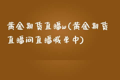 黄金期货直播w(黄金期货直播间直播喊单中)