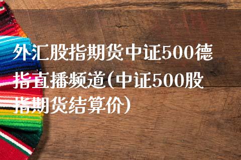 外汇股指期货中证500德指直播频道(中证500股指期货结算价)