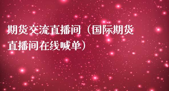 期货交流直播间（国际期货直播间在线喊单）