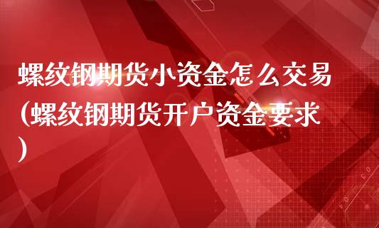 螺纹钢期货小资金怎么交易(螺纹钢期货开户资金要求)