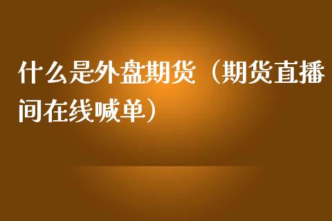 什么是外盘期货（期货直播间在线喊单）