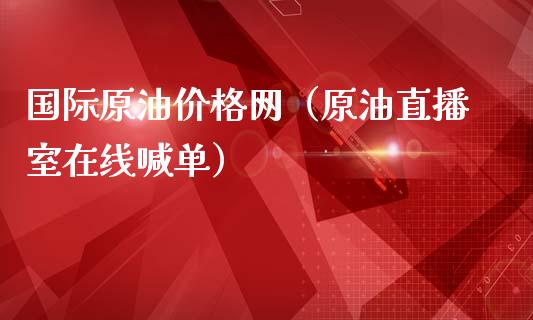 国际原油价格网（原油直播室在线喊单）