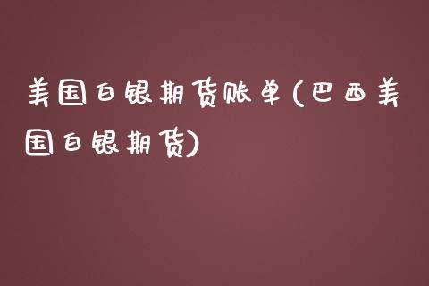 美国白银期货账单(巴西美国白银期货)