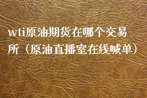 wti原油期货在哪个交易所（原油直播室在线喊单）