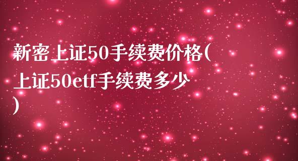 新密上证50手续费价格(上证50etf手续费多少)