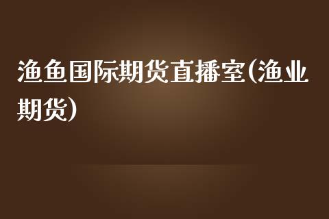 渔鱼国际期货直播室(渔业期货)