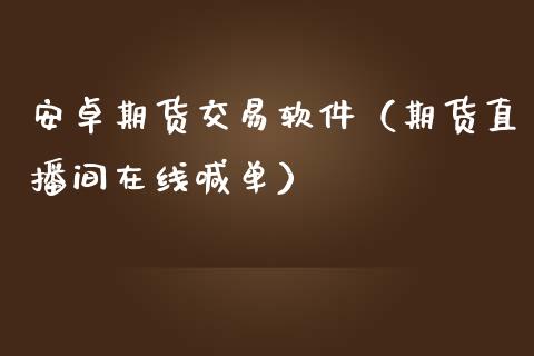 安卓期货交易软件（期货直播间在线喊单）