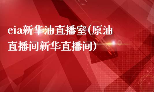 eia新华油直播室(原油直播间新华直播间)