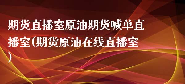 期货直播室原油期货喊单直播室(期货原油在线直播室)