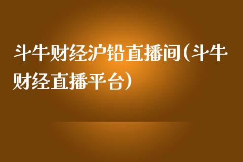 斗牛财经沪铅直播间(斗牛财经直播平台)