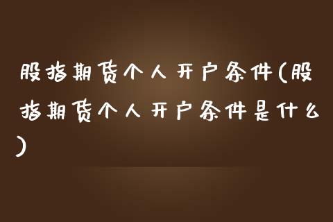 股指期货个人开户条件(股指期货个人开户条件是什么)