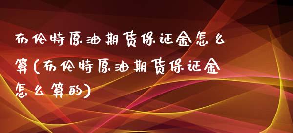 布伦特原油期货保证金怎么算(布伦特原油期货保证金怎么算的)