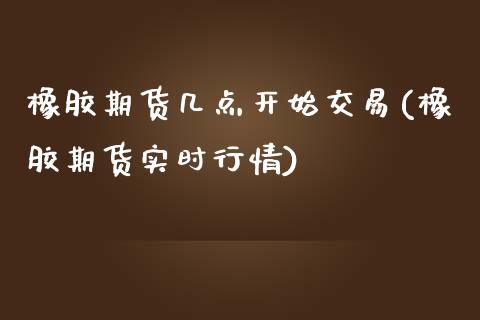 橡胶期货几点开始交易(橡胶期货实时行情)