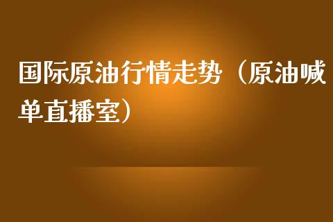 国际原油行情走势（原油喊单直播室）