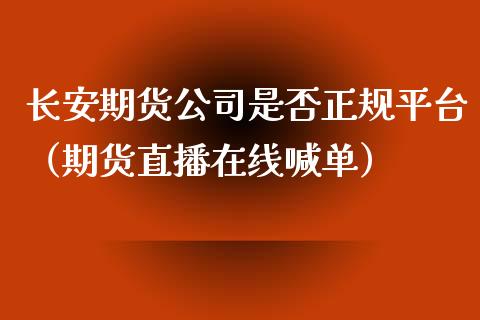 长安期货公司是否正规平台（期货直播在线喊单）