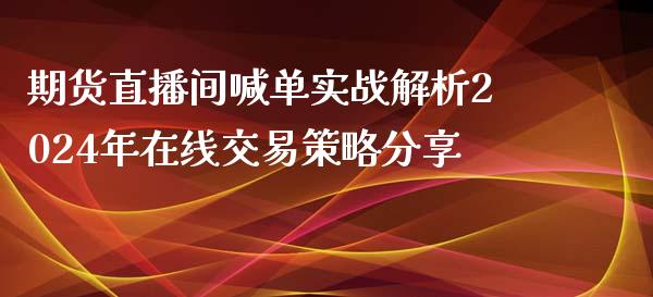 期货直播间喊单实战解析2024年在线交易策略分享