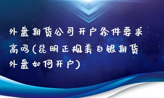 外盘期货公司开户条件要求高吗(昆明正规美白银期货外盘如何开户)