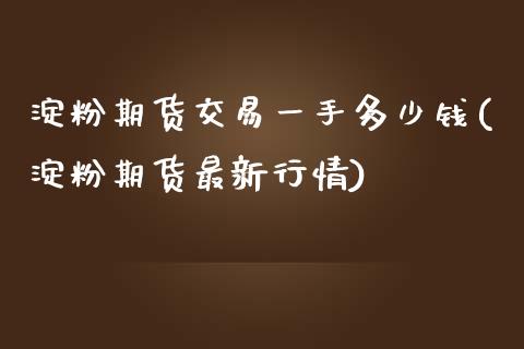 淀粉期货交易一手多少钱(淀粉期货最新行情)