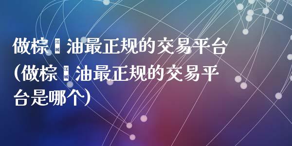 做棕榈油最正规的交易平台(做棕榈油最正规的交易平台是哪个)