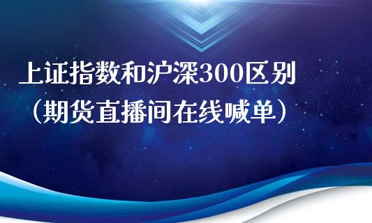 上证指数和沪深300区别（期货直播间在线喊单）