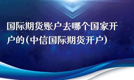 国际期货账户去哪个国家开户的(中信国际期货开户)