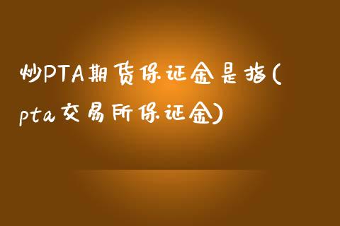 炒PTA期货保证金是指(pta交易所保证金)