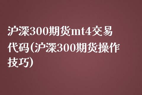 沪深300期货mt4交易代码(沪深300期货操作技巧)