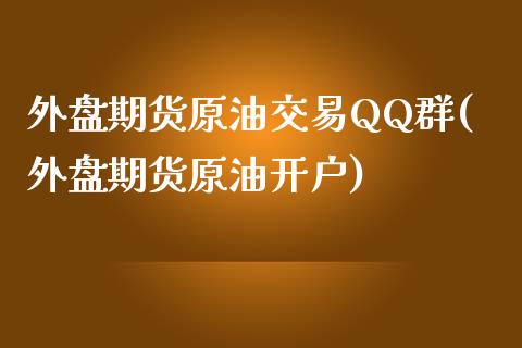 外盘期货原油交易QQ群(外盘期货原油开户)