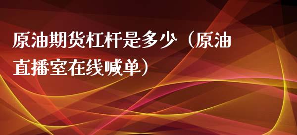 原油期货杠杆是多少（原油直播室在线喊单）