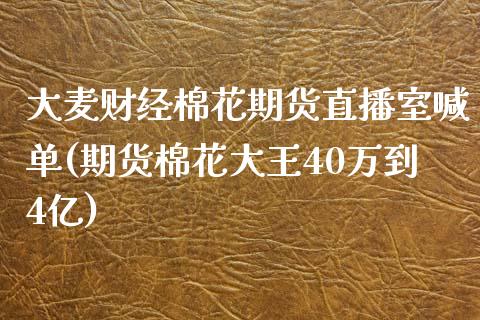 大麦财经棉花期货直播室喊单(期货棉花大王40万到4亿)