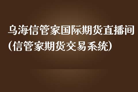 乌海信管家国际期货直播间(信管家期货交易系统)