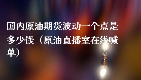 国内原油期货波动一个点是多少钱（原油直播室在线喊单）