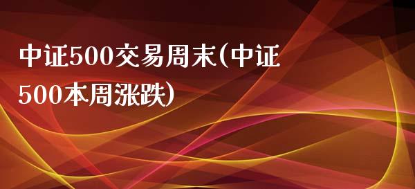 中证500交易周末(中证500本周涨跌)