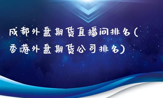 成都外盘期货直播间排名(香港外盘期货公司排名)