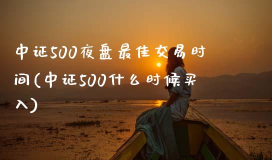 中证500夜盘最佳交易时间(中证500什么时候买入)