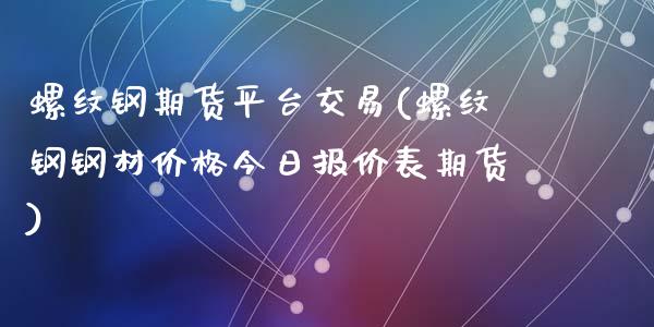 螺纹钢期货平台交易(螺纹钢钢材价格今日报价表期货)