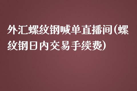 外汇螺纹钢喊单直播间(螺纹钢日内交易手续费)