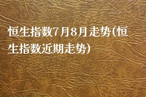 恒生指数7月8月走势(恒生指数近期走势)