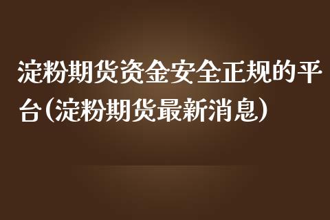 淀粉期货资金安全正规的平台(淀粉期货最新消息)