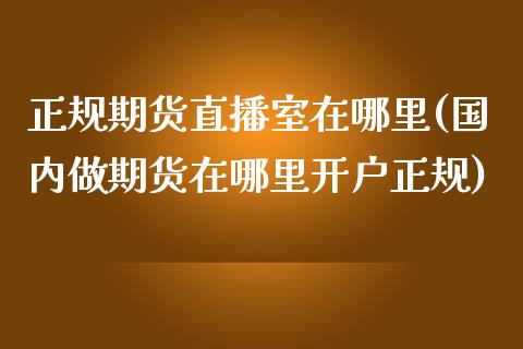 正规期货直播室在哪里(国内做期货在哪里开户正规)