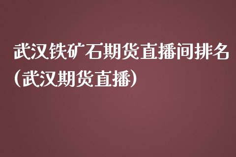 武汉铁矿石期货直播间排名(武汉期货直播)