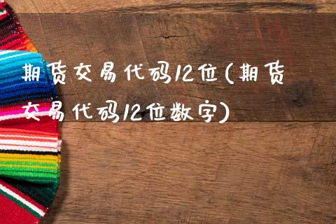 期货交易代码12位(期货交易代码12位数字)