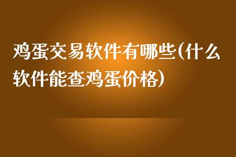 鸡蛋交易软件有哪些(什么软件能查鸡蛋价格)