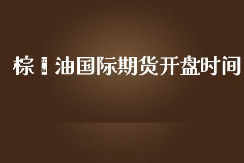 棕榈油国际期货开盘时间